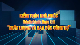 Kiểm toán nhà nước: Hành trình thực thi "chất lượng và đạo đức công vụ"