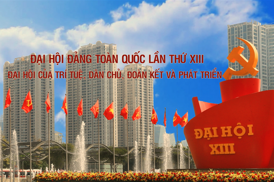Đại hội Đảng toàn quốc lần thứ XIII: Đại hội của trí tuệ, dân chủ, đoàn kết và phát triển